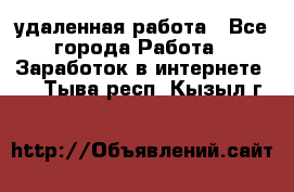 удаленная работа - Все города Работа » Заработок в интернете   . Тыва респ.,Кызыл г.